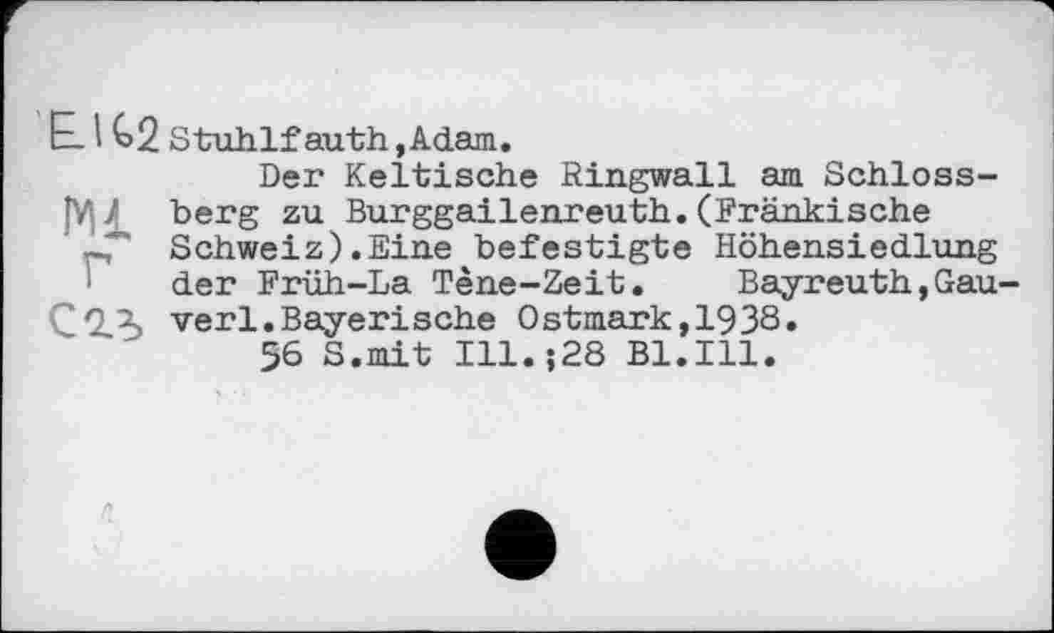 ﻿Е-1	Stuhlf auth,Adam.
Der Keltische Ringwall am Schloss-|V| / berg zu Burggailenreuth.(Fränkische p Schweiz).Eine befestigte Höhensiedlung der Früh-La Tène-Zeit. Bayreuth,Gau-
CQX verl.Bayerische Ostmark, 1938»
56 S.mit Ill.;28 Bl.Ill.